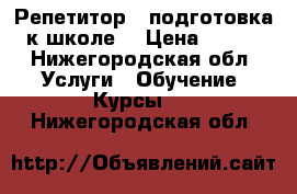 Репетитор , подготовка к школе. › Цена ­ 300 - Нижегородская обл. Услуги » Обучение. Курсы   . Нижегородская обл.